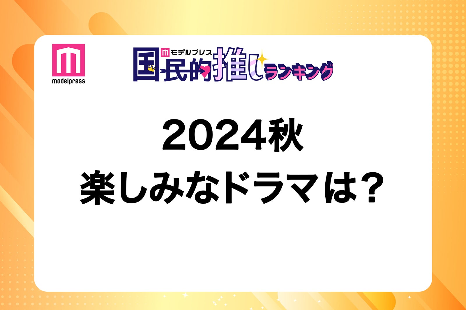＜終了＞2024年秋クール楽しみなドラマは？【モデルプレス国民的推しランキング】