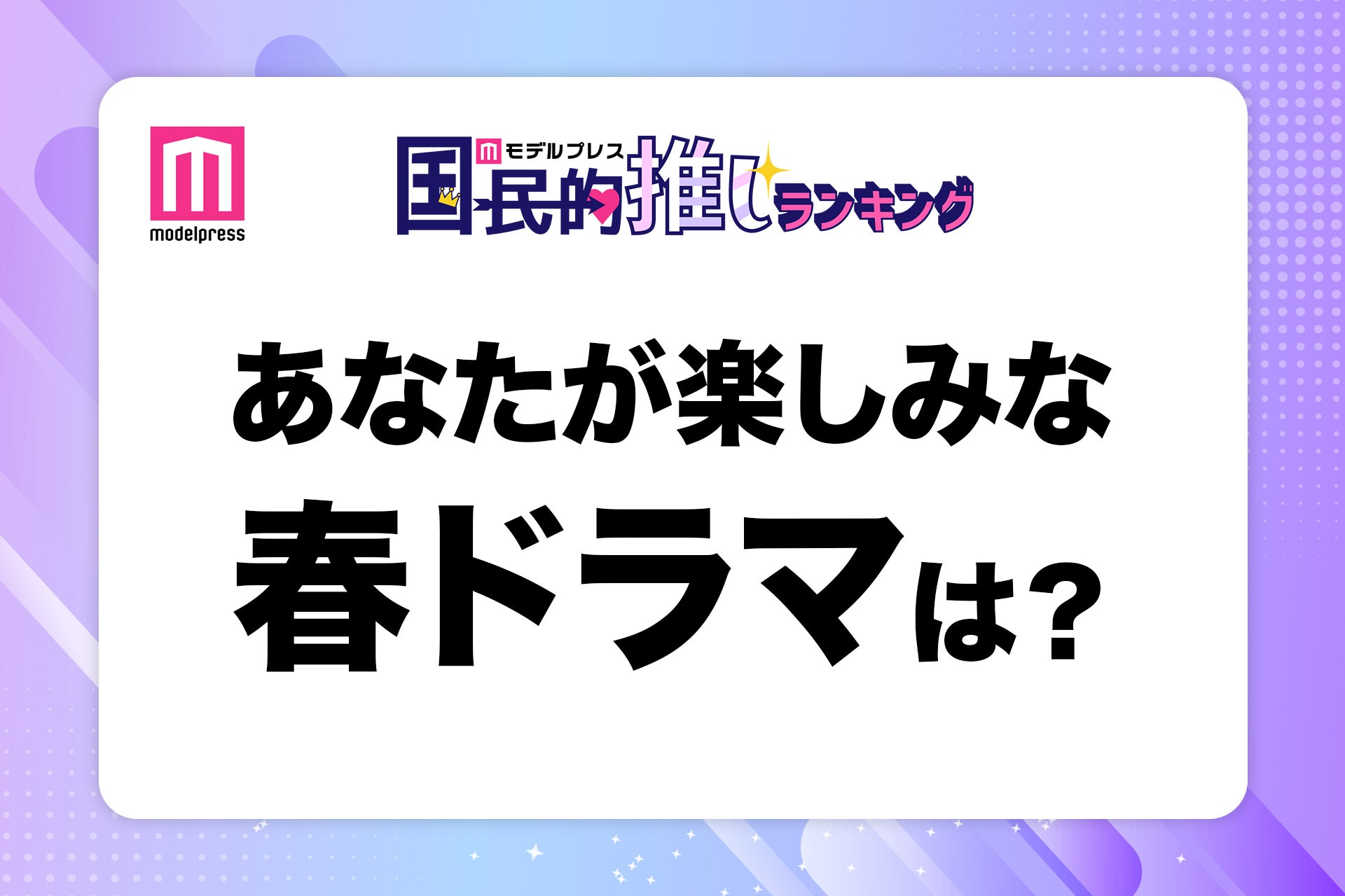 ＜終了＞2025年春クール楽しみなドラマは？【モデルプレス国民的推しランキング】